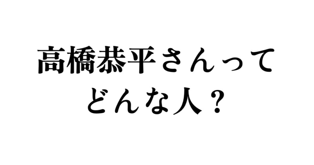 高橋恭平さんってどんな人?