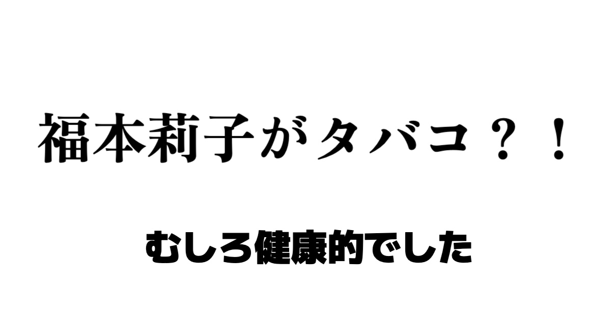福本莉子がタバコ？！調べてみた結果、むしろ健康的でした