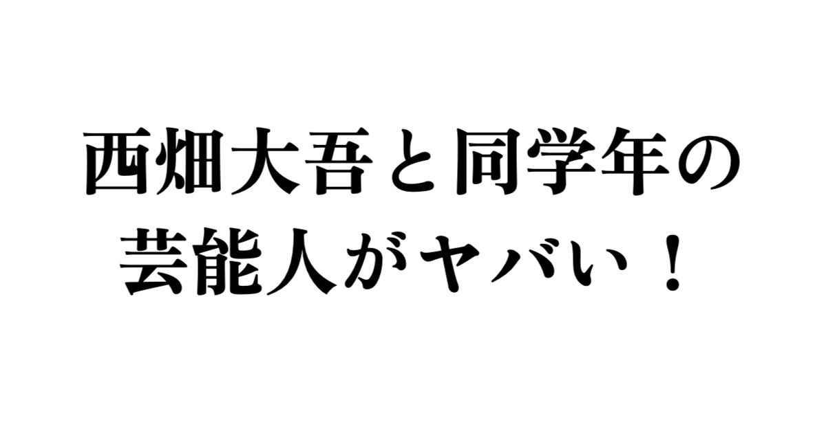 西畑大吾と同学年の芸能人がヤバい！