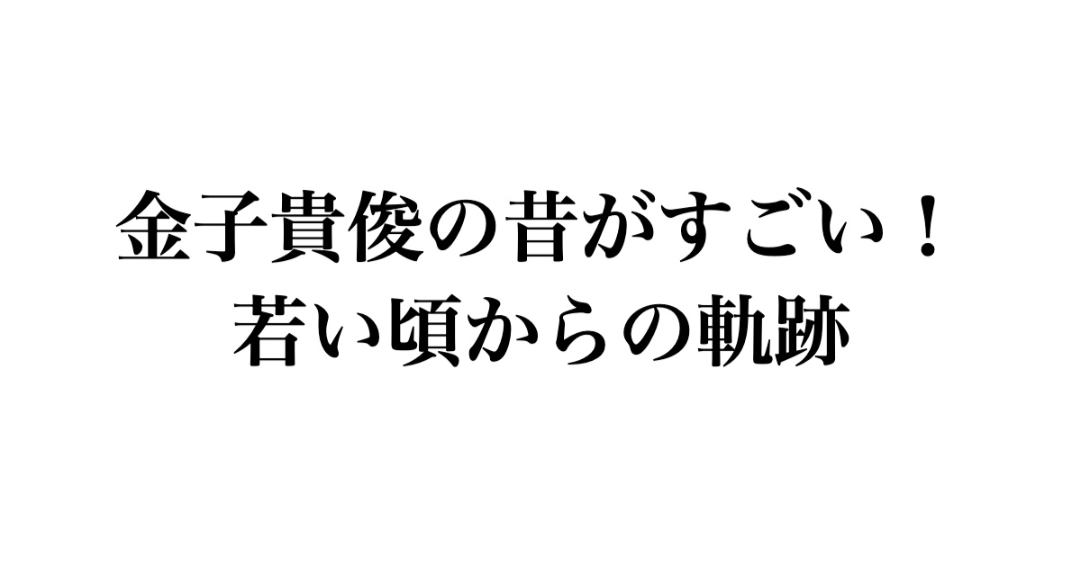 金子貴俊の昔がすごい！ 若い頃からの軌跡
