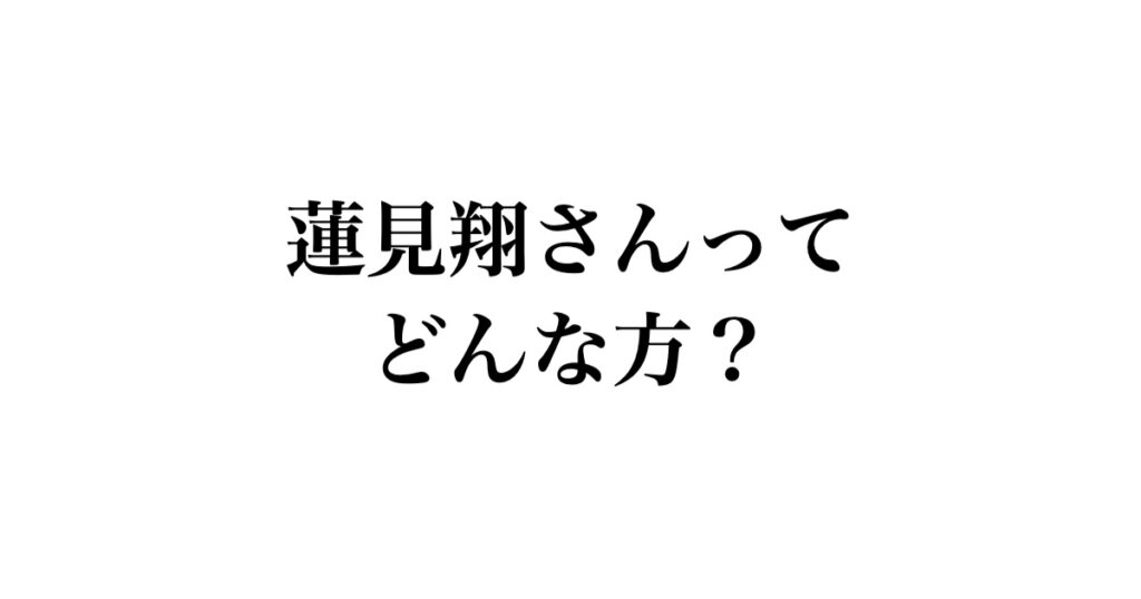 蓮見翔さんってどんな方?