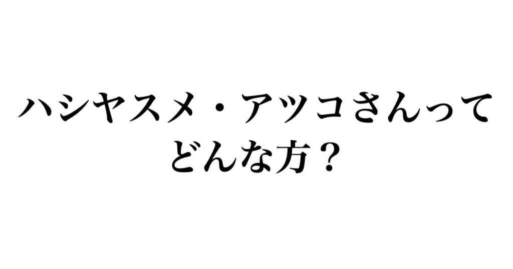 ハシヤスメ・アツコさんってどんな方？