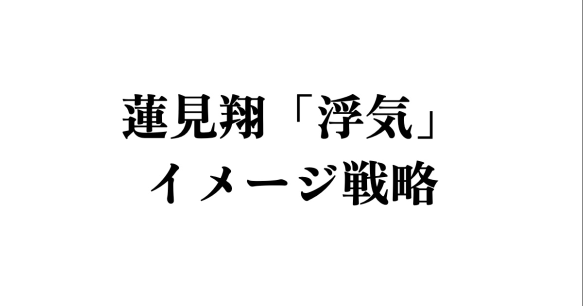 蓮見翔「浮気」イメージ戦略