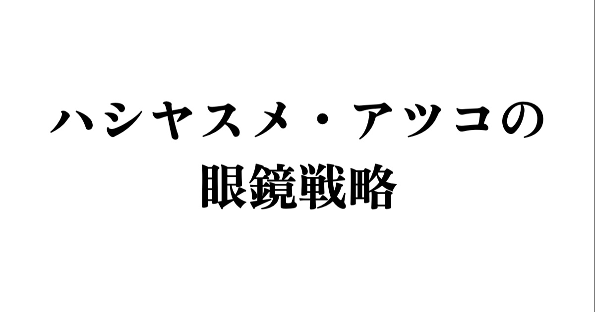ハシヤスメ・アツコの眼鏡戦略