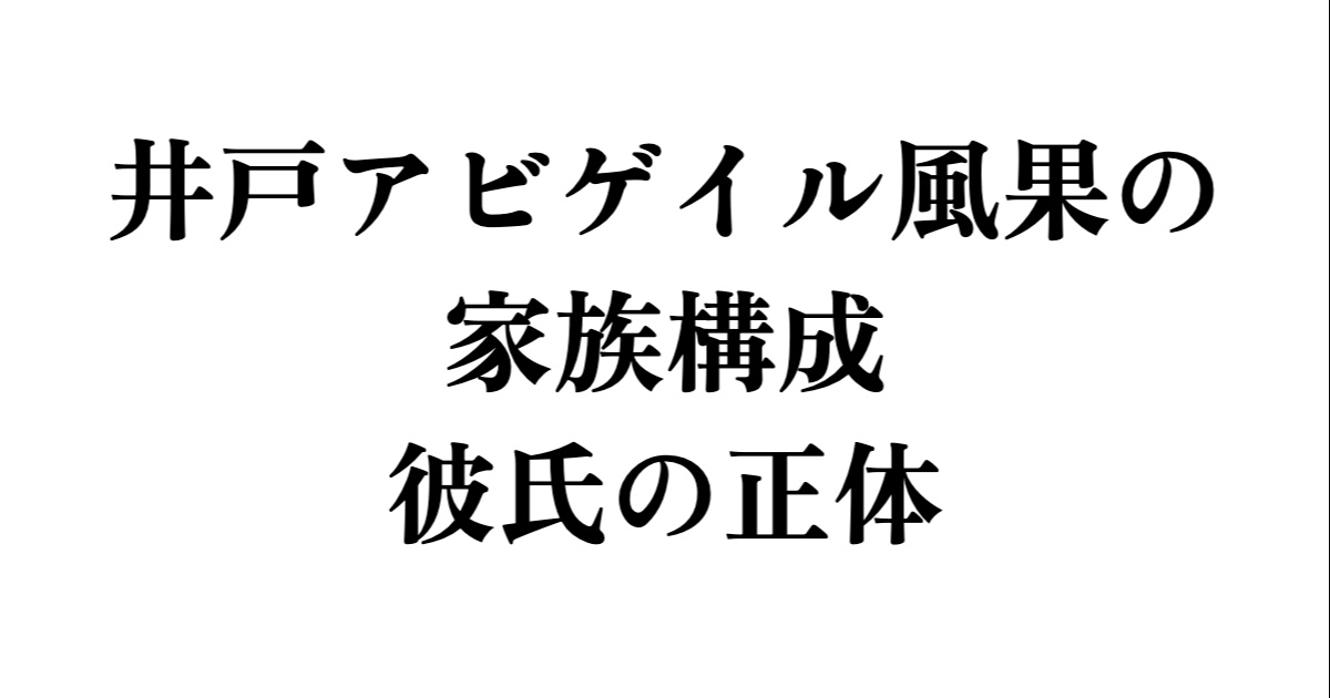 井戸アビゲイル風果の家族構成・彼氏の正体