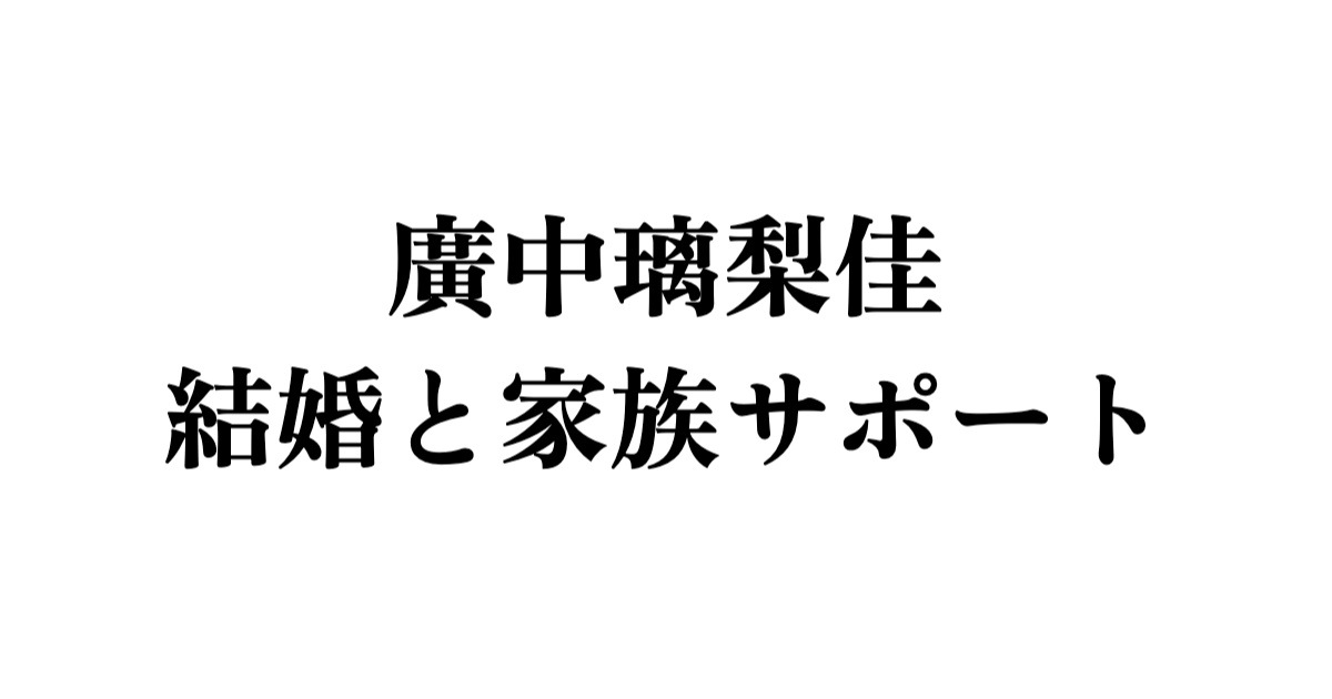 廣中璃梨佳結婚と家族サポート