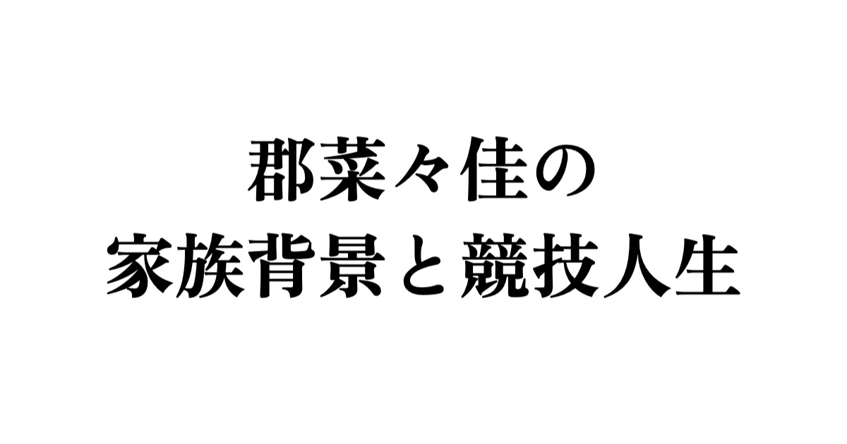 郡菜々佳の家族背景と競技人生