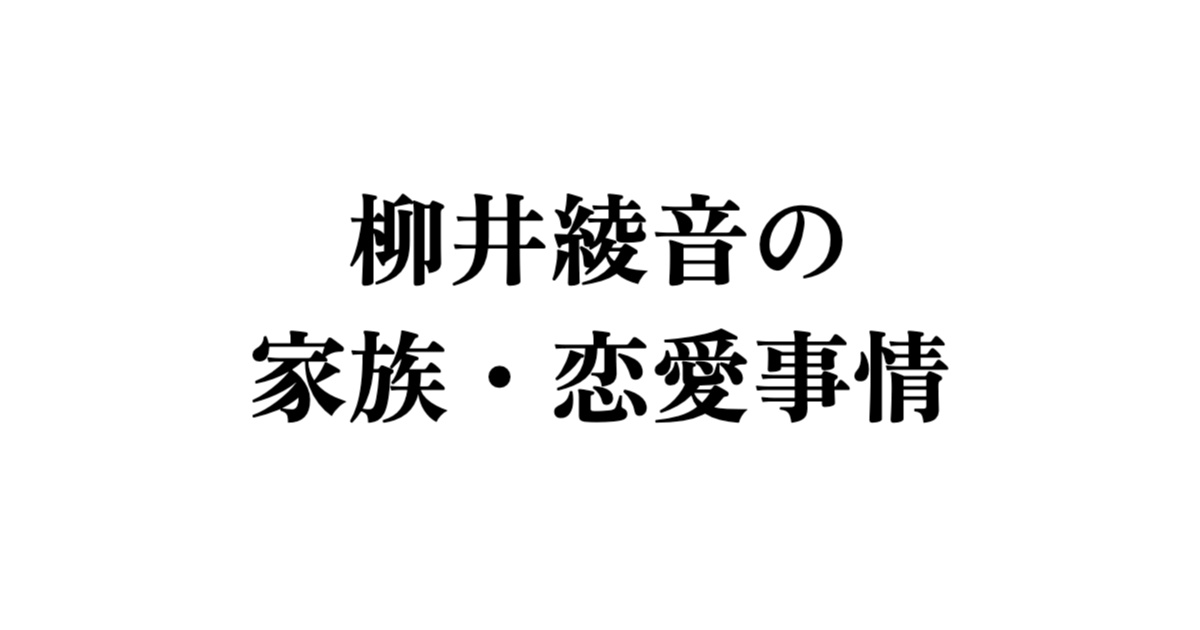 柳井綾音の驚異的成長と家族・恋愛事情