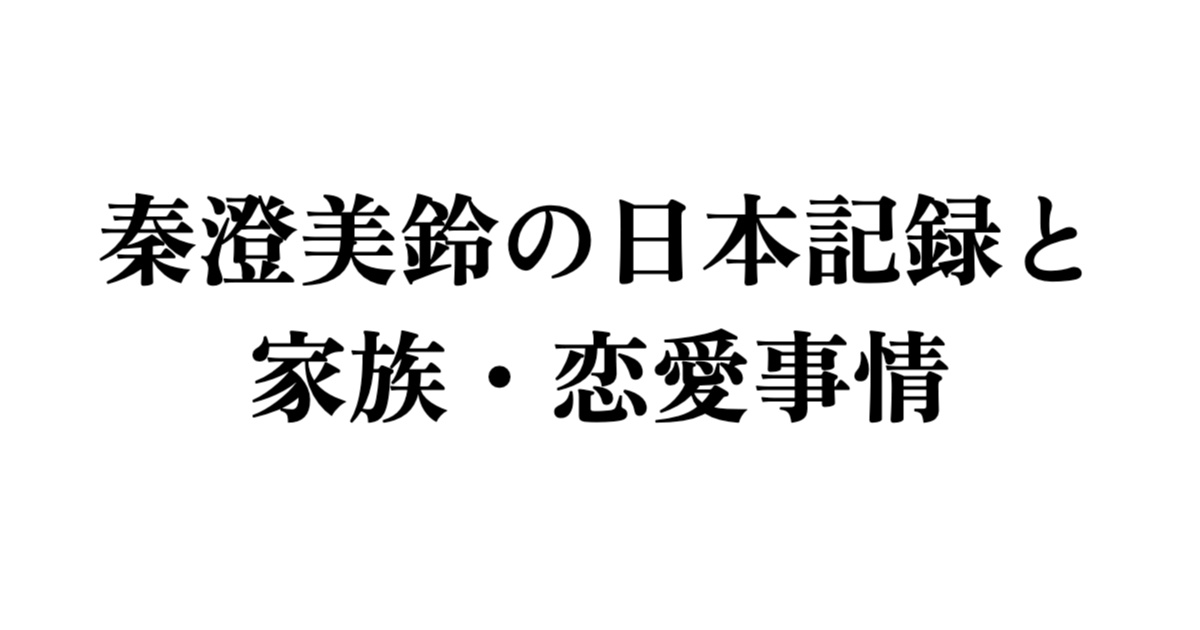 秦澄美鈴の日本記録達成と家族・恋愛事情