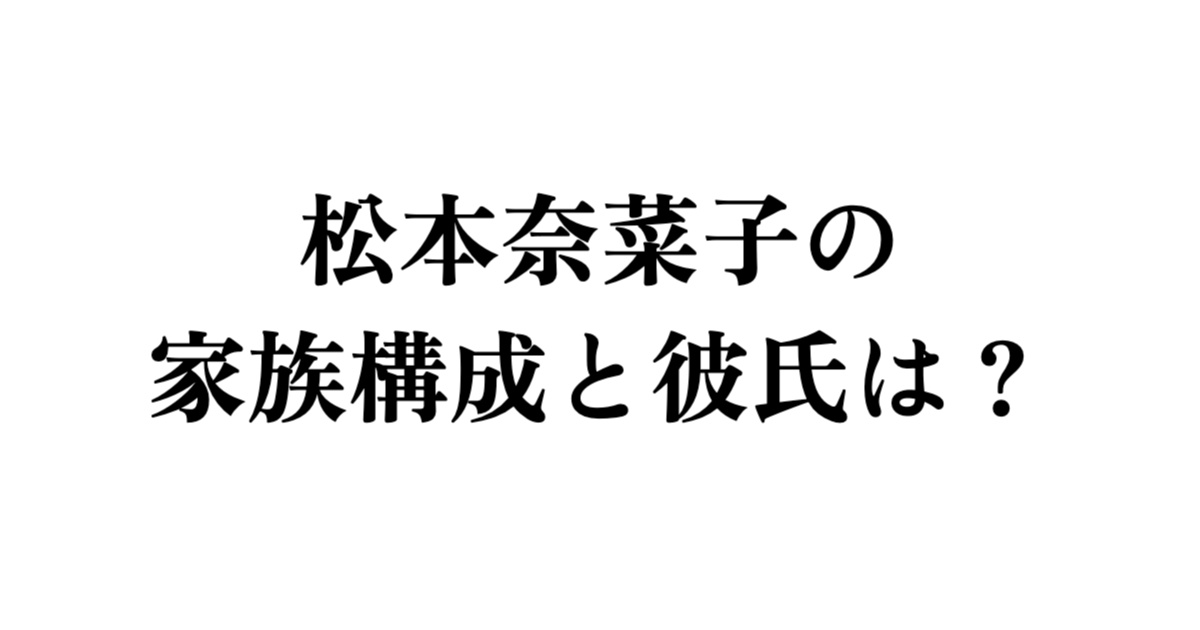 松本奈菜子の 家族構成と彼氏は?
